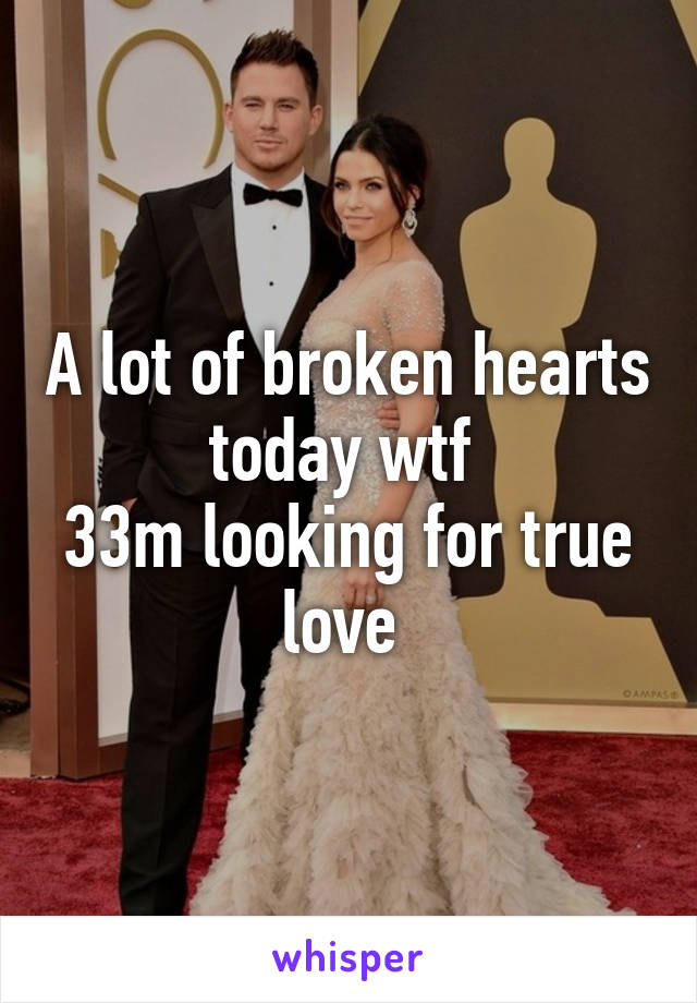 A lot of broken hearts today wtf 
33m looking for true love 