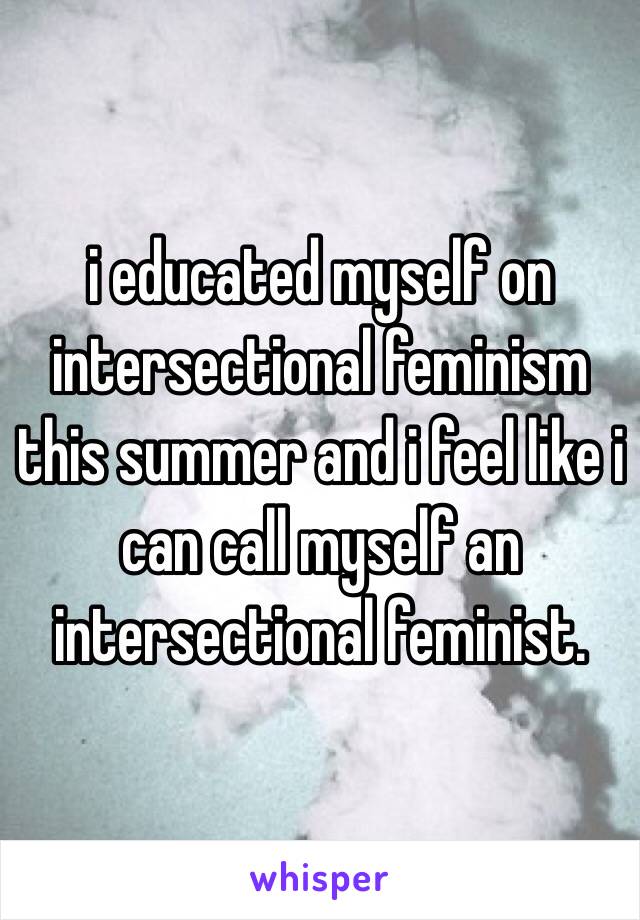 i educated myself on intersectional feminism this summer and i feel like i can call myself an intersectional feminist.