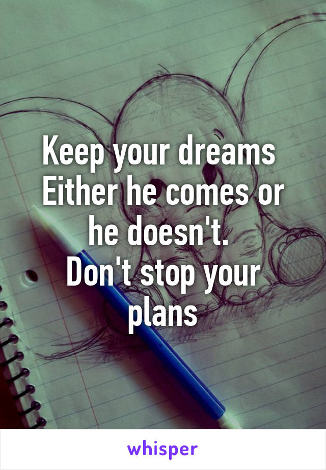 Keep your dreams 
Either he comes or he doesn't. 
Don't stop your plans