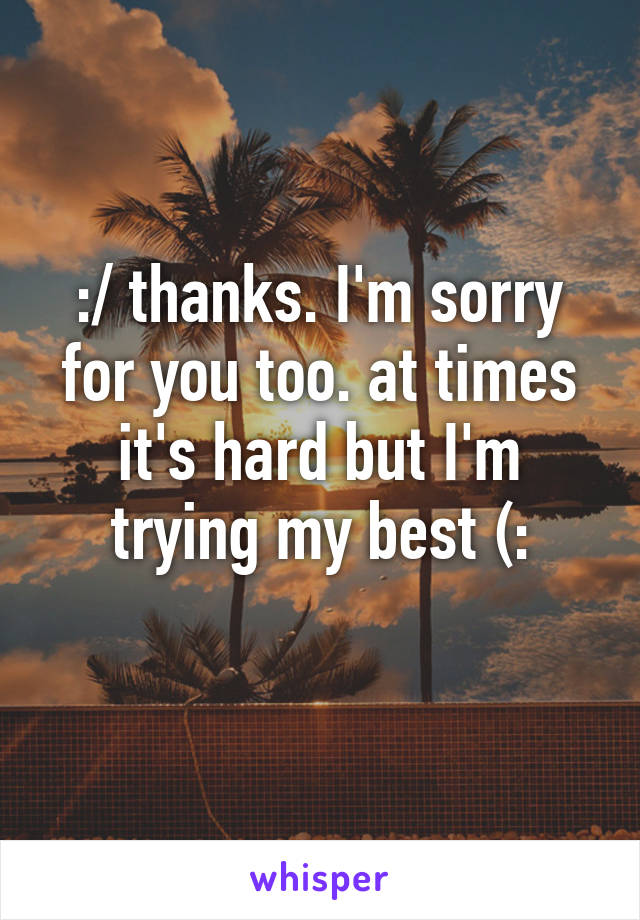 :/ thanks. I'm sorry for you too. at times it's hard but I'm trying my best (:
