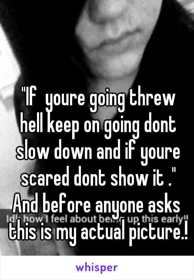  "If  youre going threw hell keep on going dont slow down and if youre scared dont show it ."
And before anyone asks this is my actual picture.!
