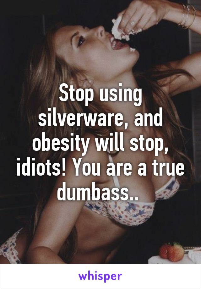 Stop using silverware, and obesity will stop, idiots! You are a true dumbass.. 