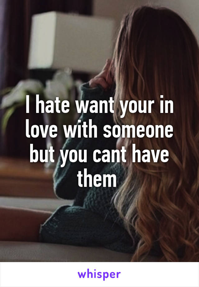 I hate want your in love with someone but you cant have them 