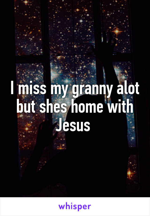 I miss my granny alot but shes home with Jesus 