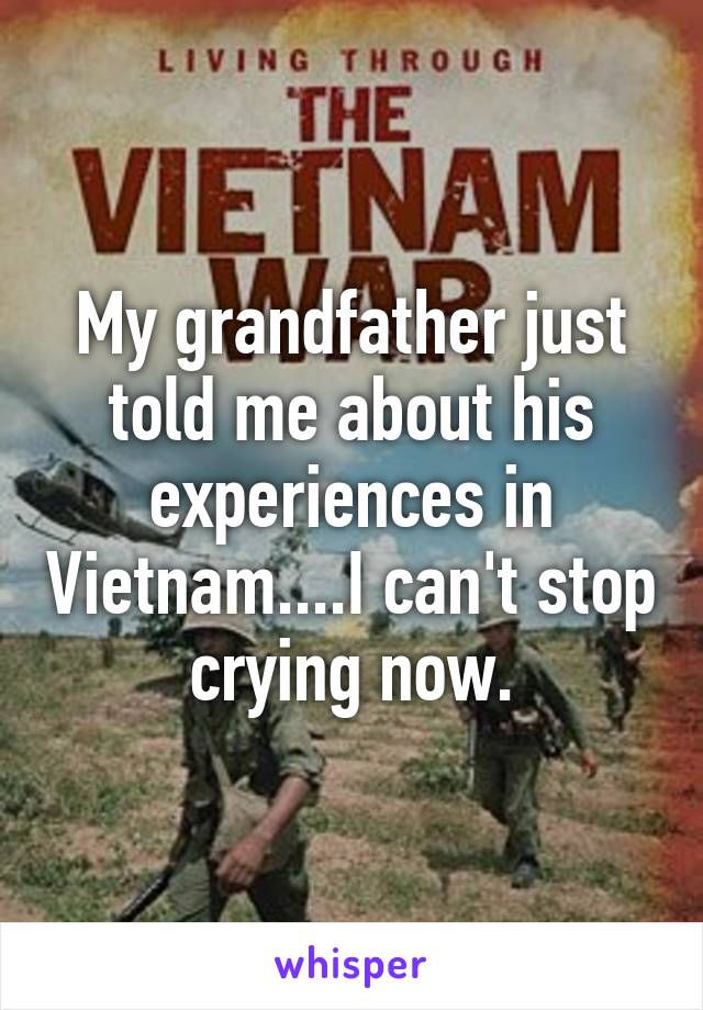 My grandfather just told me about his experiences in Vietnam....I can't stop crying now.