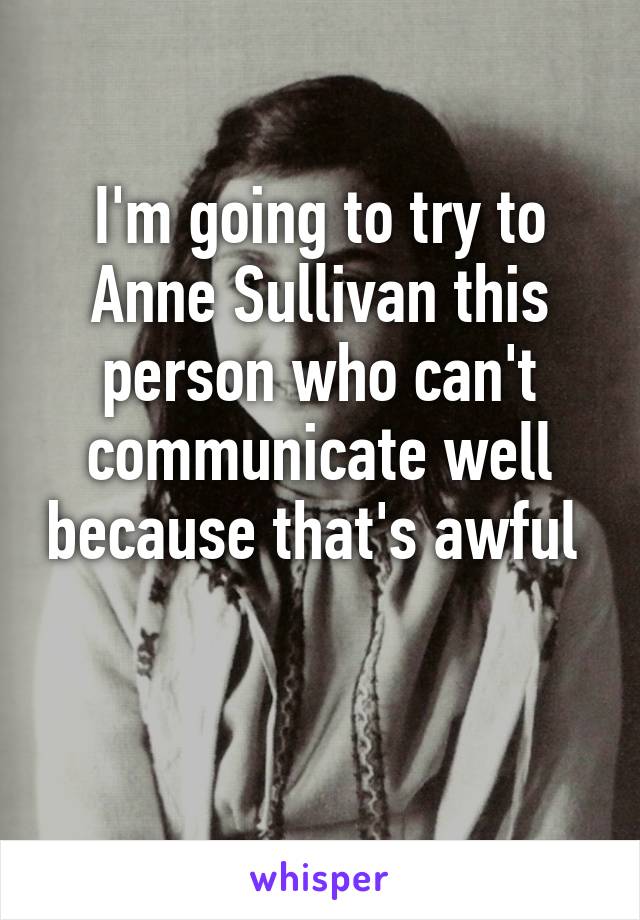 I'm going to try to Anne Sullivan this person who can't communicate well because that's awful 

