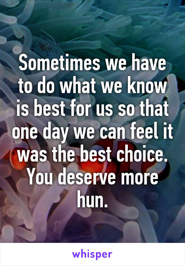 Sometimes we have to do what we know is best for us so that one day we can feel it was the best choice. You deserve more hun.