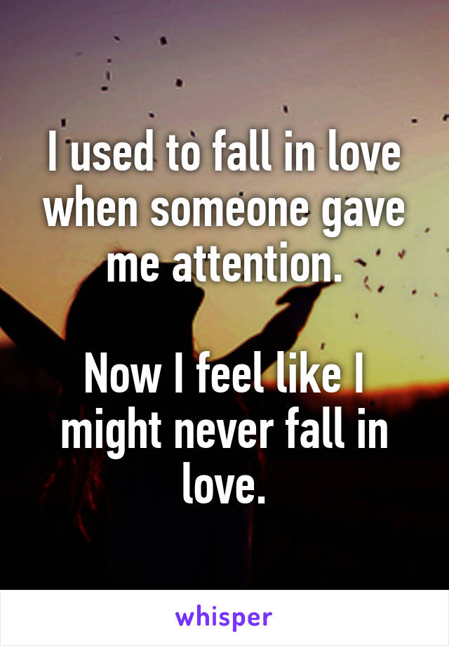 I used to fall in love when someone gave me attention.

Now I feel like I might never fall in love.