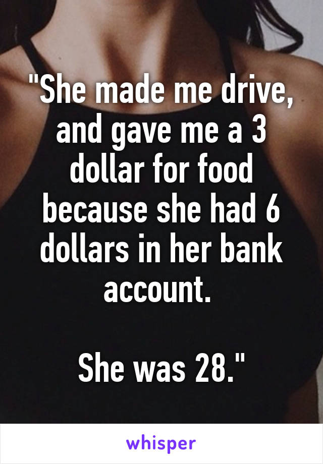 "She made me drive, and gave me a 3 dollar for food because she had 6 dollars in her bank account. 

She was 28."