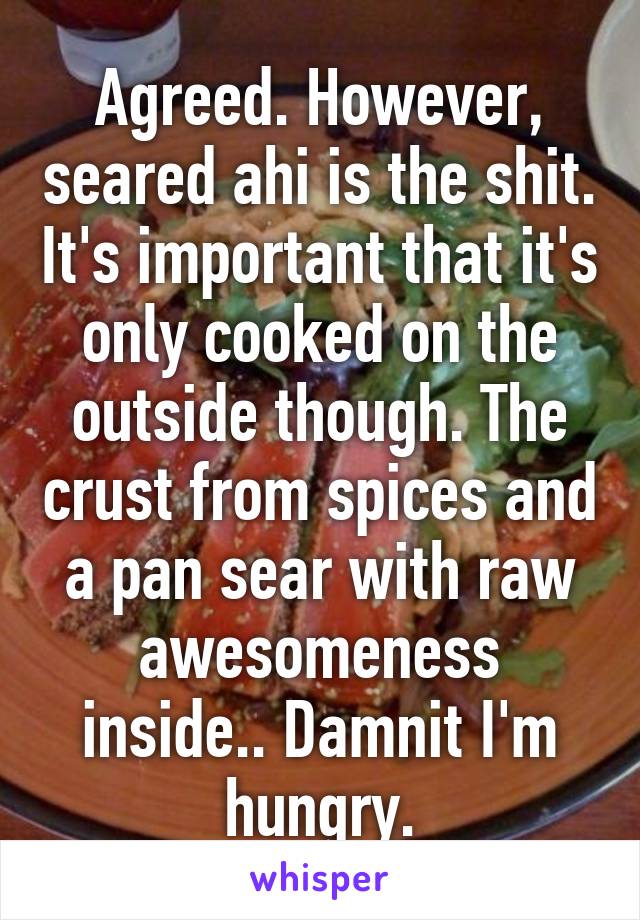 Agreed. However, seared ahi is the shit. It's important that it's only cooked on the outside though. The crust from spices and a pan sear with raw awesomeness inside.. Damnit I'm hungry.