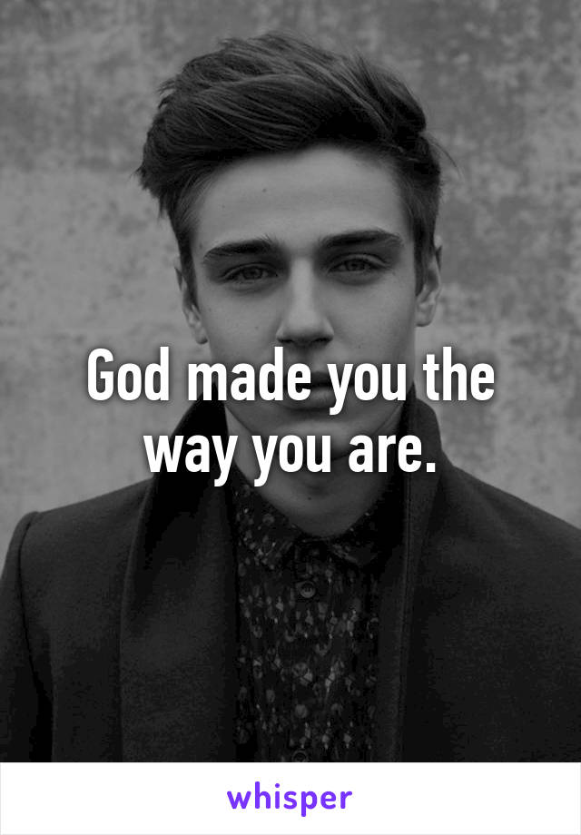 God made you the way you are.