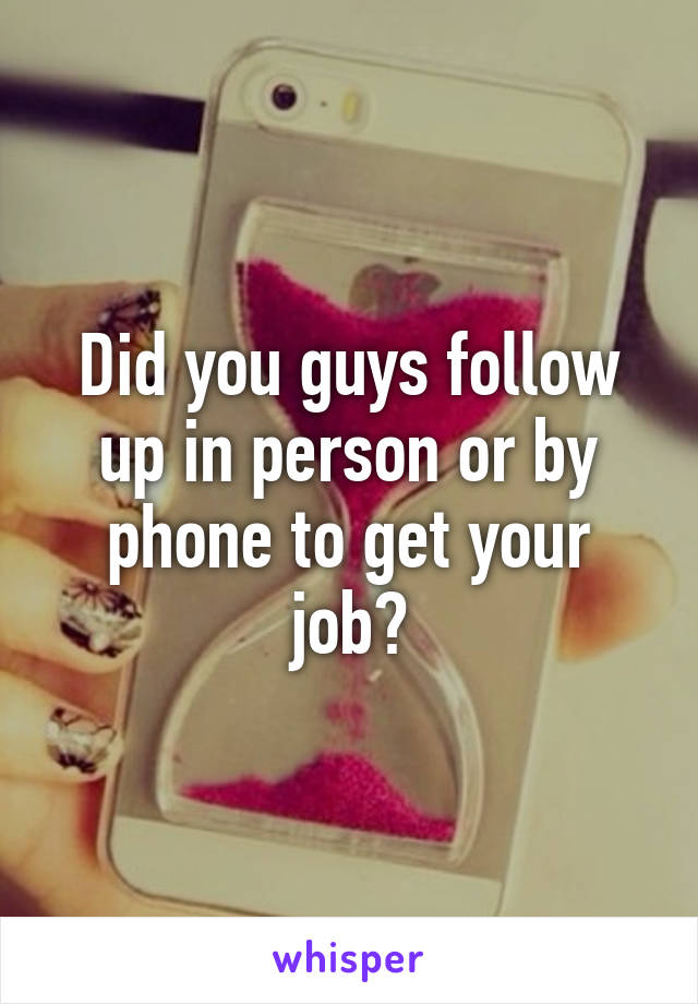 Did you guys follow up in person or by phone to get your job?