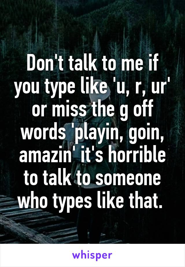 Don't talk to me if you type like 'u, r, ur' or miss the g off words 'playin, goin, amazin' it's horrible to talk to someone who types like that. 