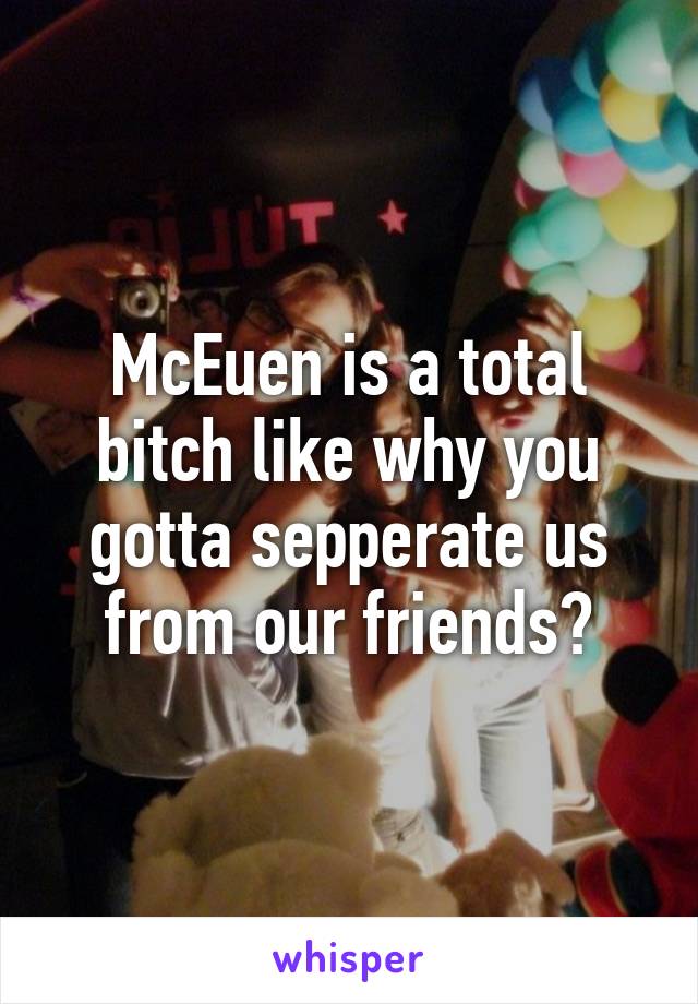 McEuen is a total bitch like why you gotta sepperate us from our friends?