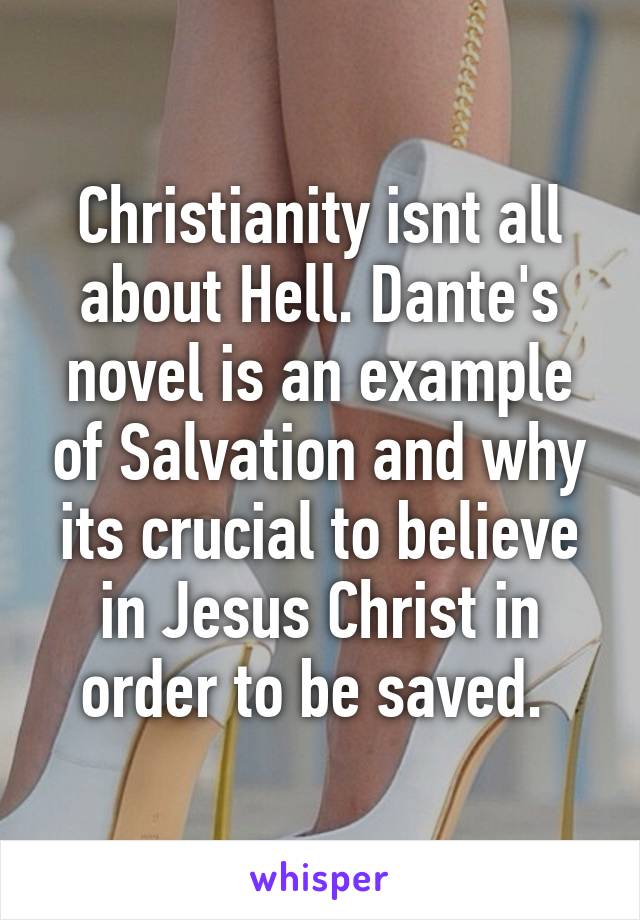 Christianity isnt all about Hell. Dante's novel is an example of Salvation and why its crucial to believe in Jesus Christ in order to be saved. 