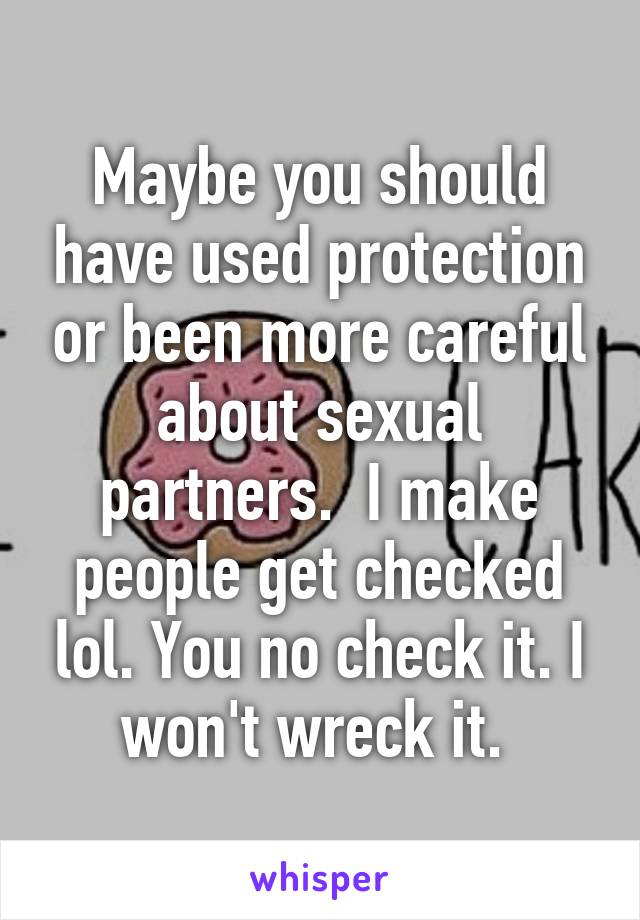 Maybe you should have used protection or been more careful about sexual partners.  I make people get checked lol. You no check it. I won't wreck it. 