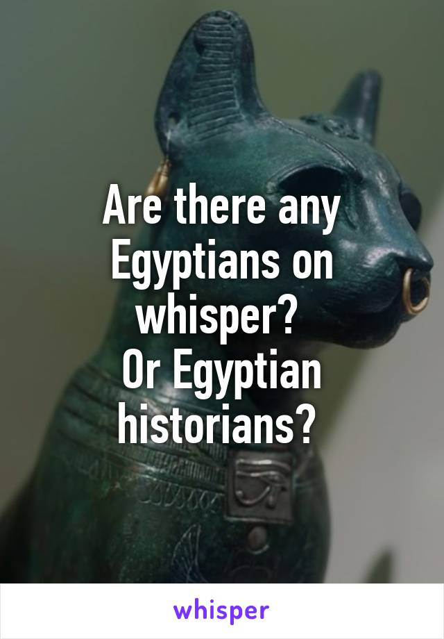 Are there any Egyptians on whisper? 
Or Egyptian historians? 