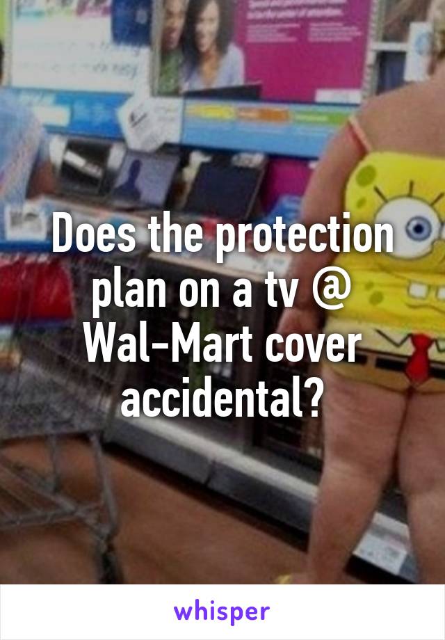 Does the protection plan on a tv @ Wal-Mart cover accidental?