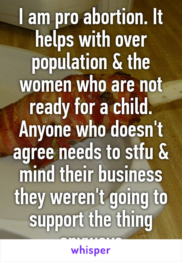 I am pro abortion. It helps with over population & the women who are not ready for a child. Anyone who doesn't agree needs to stfu & mind their business they weren't going to support the thing anyways