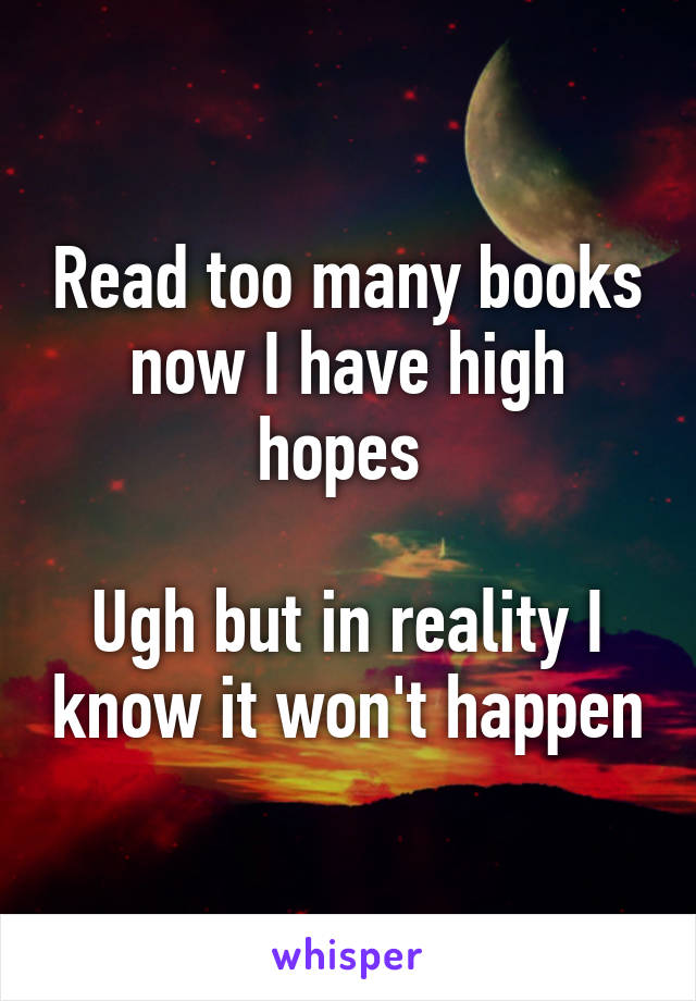 Read too many books now I have high hopes 

Ugh but in reality I know it won't happen