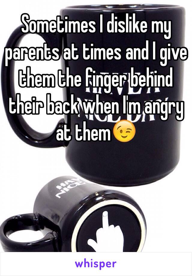 Sometimes I dislike my parents at times and I give them the finger behind their back when I'm angry at them😉