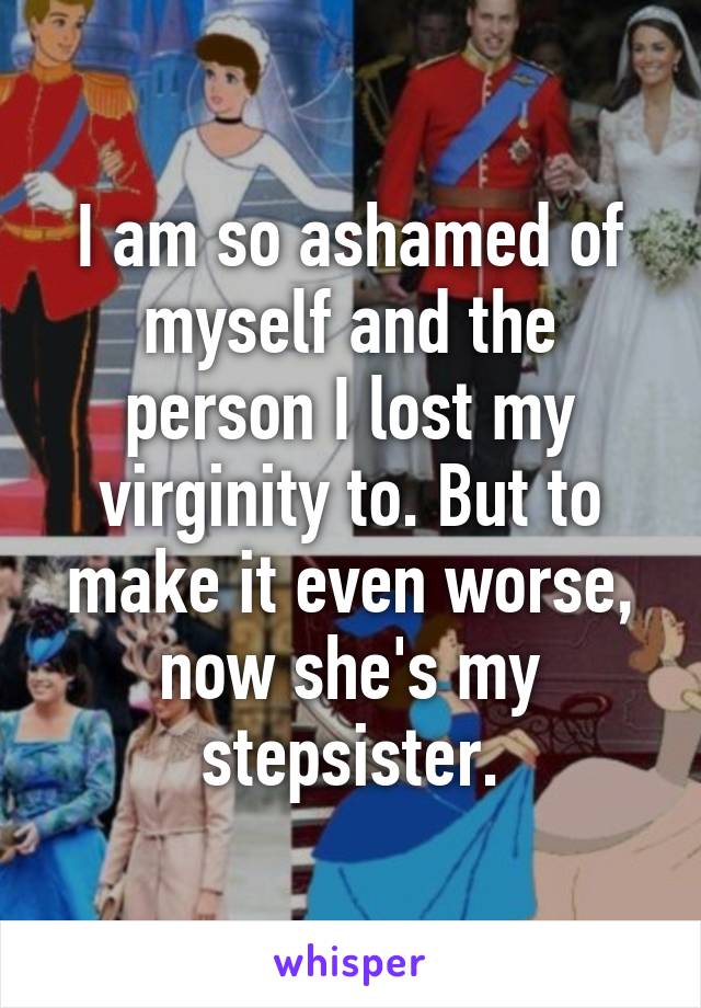 I am so ashamed of myself and the person I lost my virginity to. But to make it even worse, now she's my stepsister.