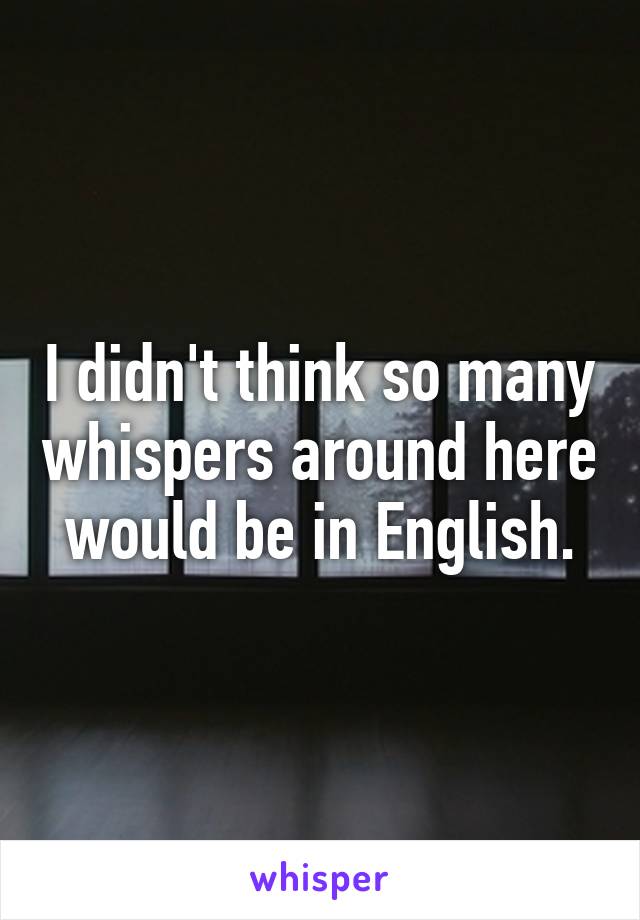 I didn't think so many whispers around here would be in English.