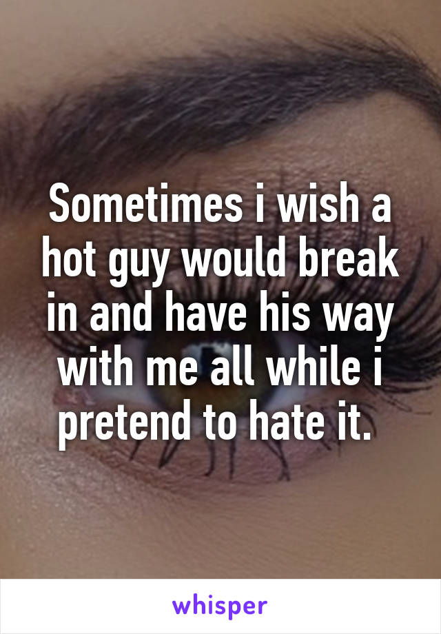 Sometimes i wish a hot guy would break in and have his way with me all while i pretend to hate it. 