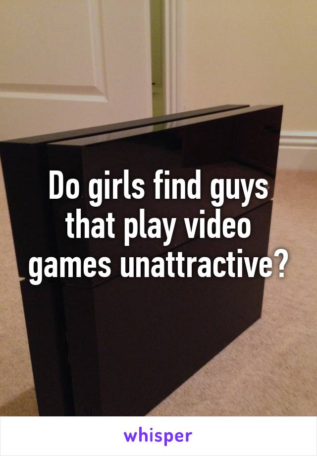 Do girls find guys that play video games unattractive?