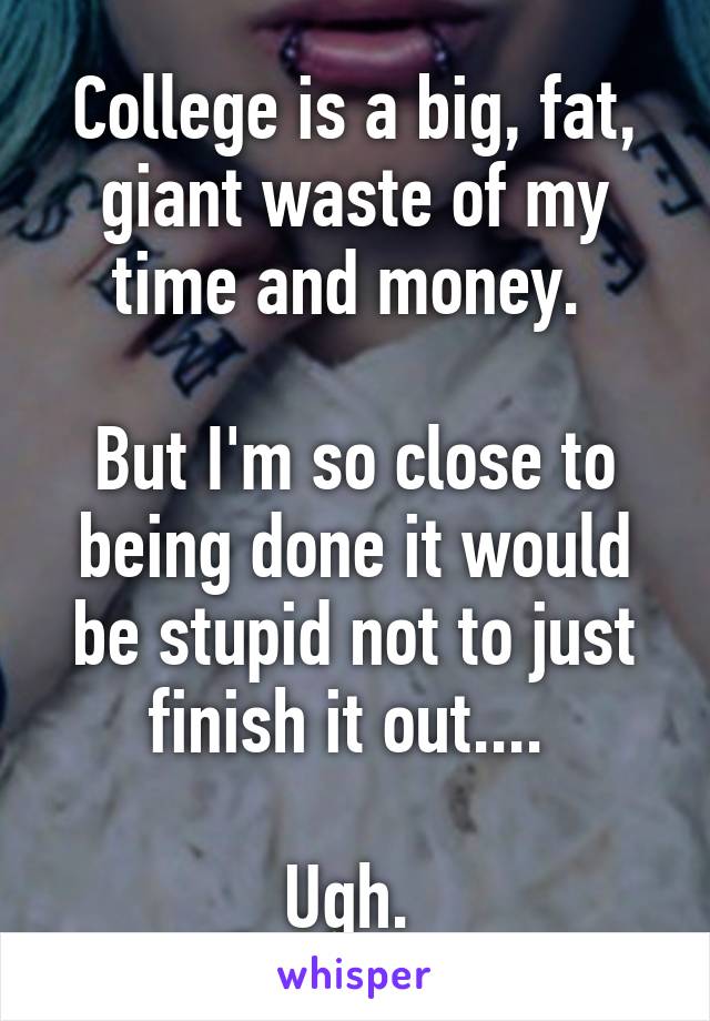 College is a big, fat, giant waste of my time and money. 

But I'm so close to being done it would be stupid not to just finish it out.... 

Ugh. 