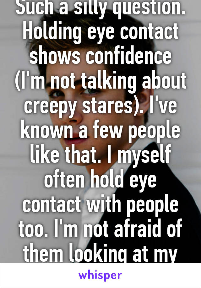 Such a silly question. Holding eye contact shows confidence (I'm not talking about creepy stares). I've known a few people like that. I myself often hold eye contact with people too. I'm not afraid of them looking at my soul or anything