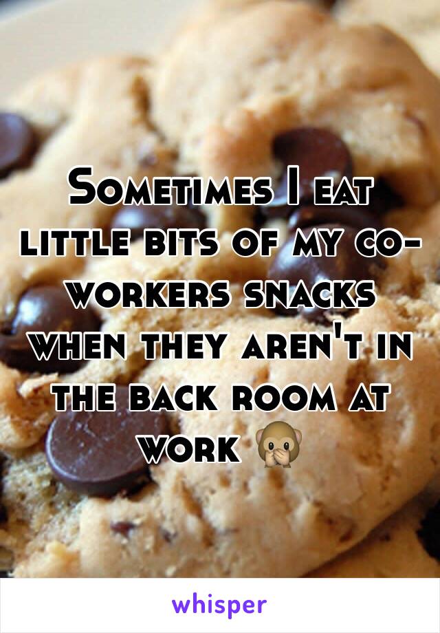 Sometimes I eat little bits of my co-workers snacks when they aren't in the back room at work 🙊