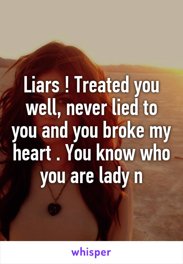 Liars ! Treated you well, never lied to you and you broke my heart . You know who you are lady n