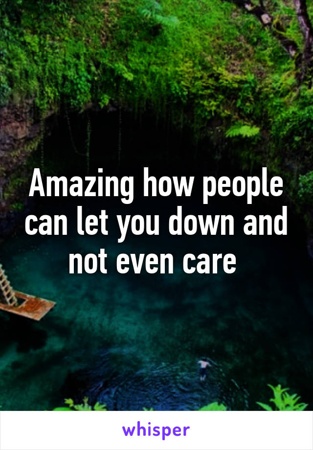 Amazing how people can let you down and not even care 