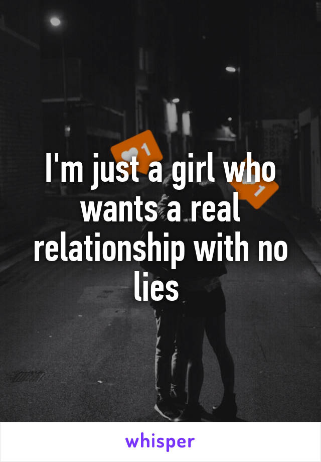 I'm just a girl who wants a real relationship with no lies 