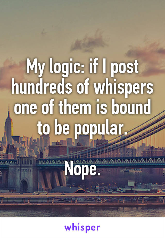 My logic: if I post hundreds of whispers one of them is bound to be popular.

Nope.