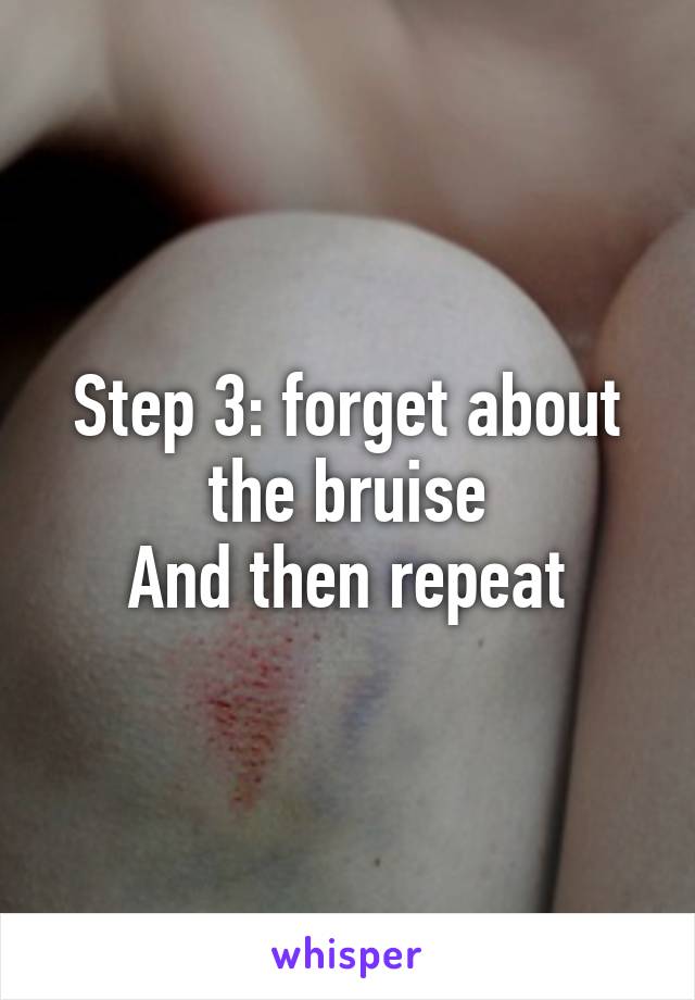 Step 3: forget about the bruise
And then repeat