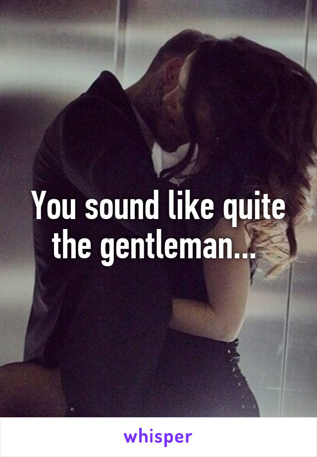 You sound like quite the gentleman... 