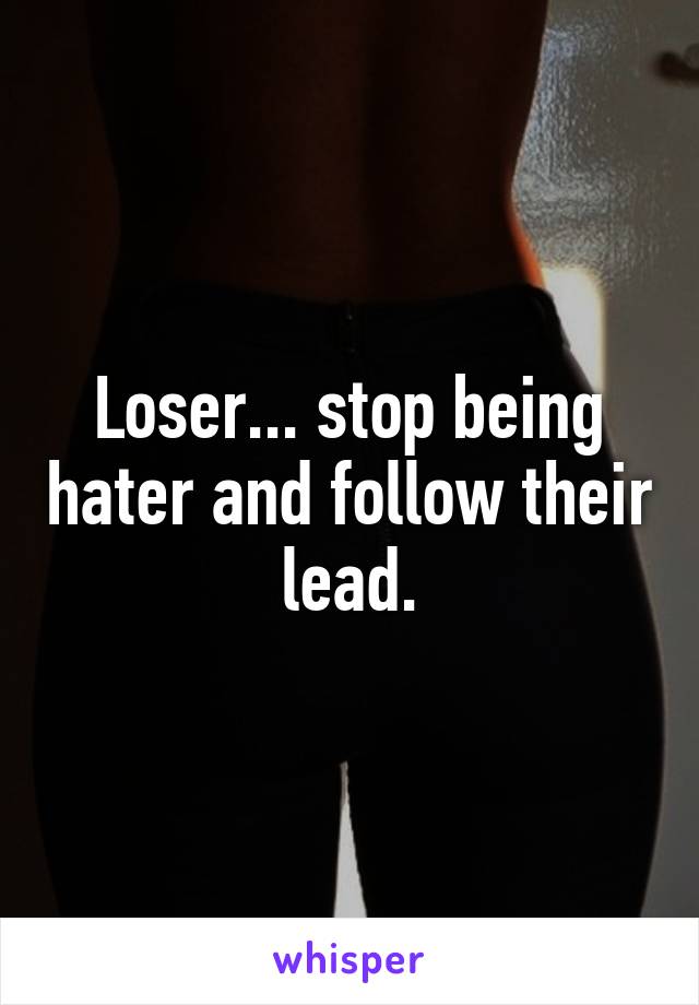 Loser... stop being hater and follow their lead.