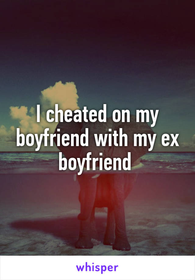 I cheated on my boyfriend with my ex boyfriend 