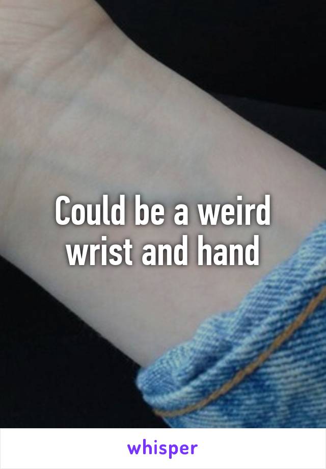 Could be a weird wrist and hand