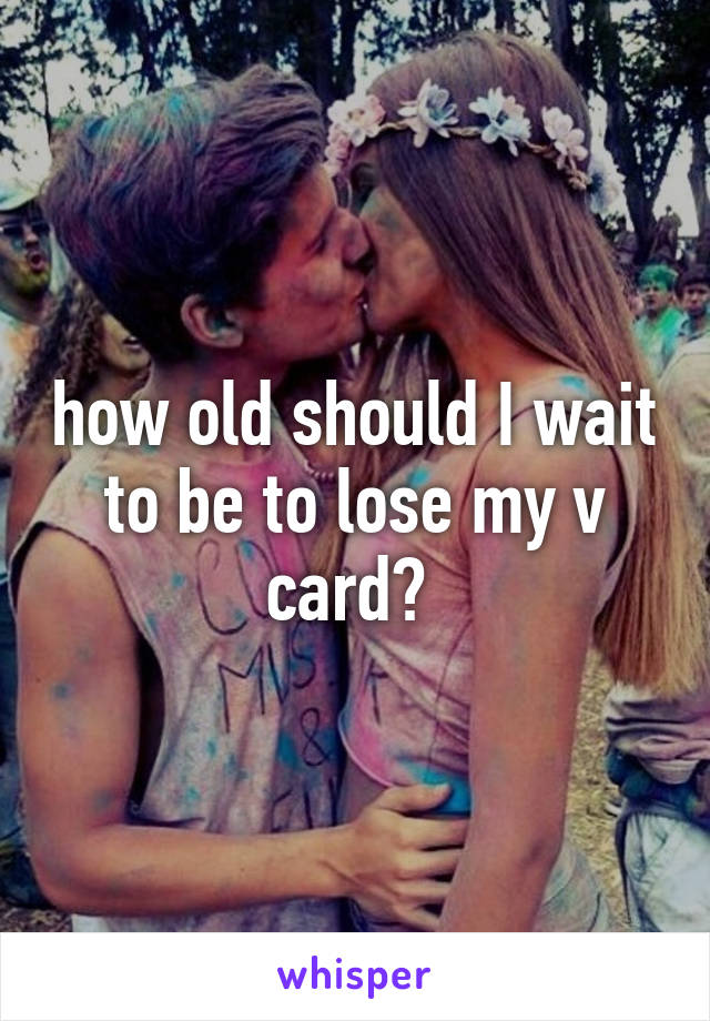 how old should I wait to be to lose my v card? 