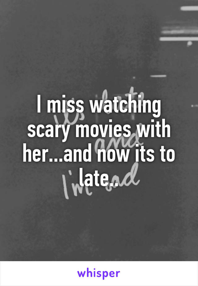 I miss watching scary movies with her...and now its to late..