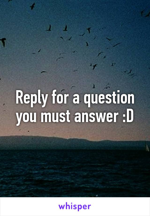 Reply for a question you must answer :D