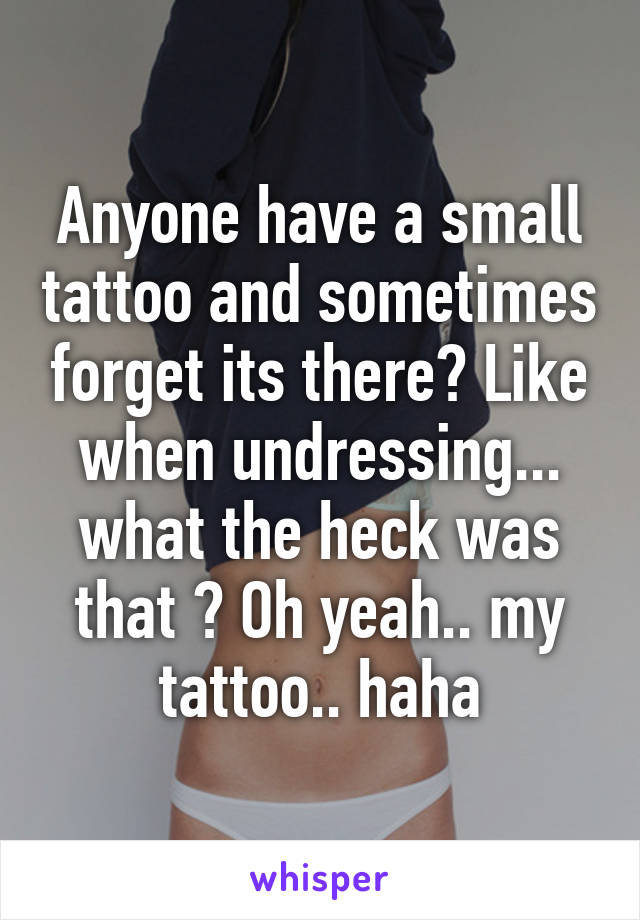 Anyone have a small tattoo and sometimes forget its there? Like when undressing... what the heck was that ? Oh yeah.. my tattoo.. haha