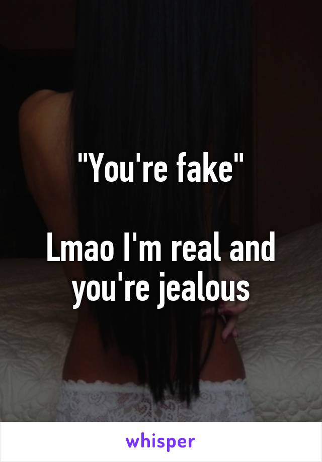 "You're fake"

Lmao I'm real and you're jealous