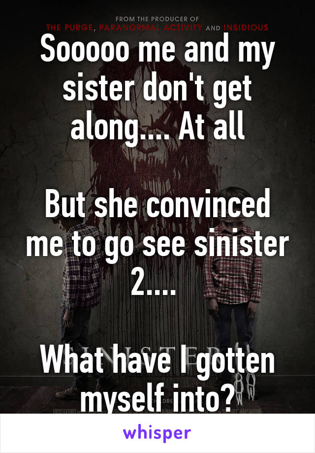 Sooooo me and my sister don't get along.... At all

But she convinced me to go see sinister 2.... 

What have I gotten myself into?