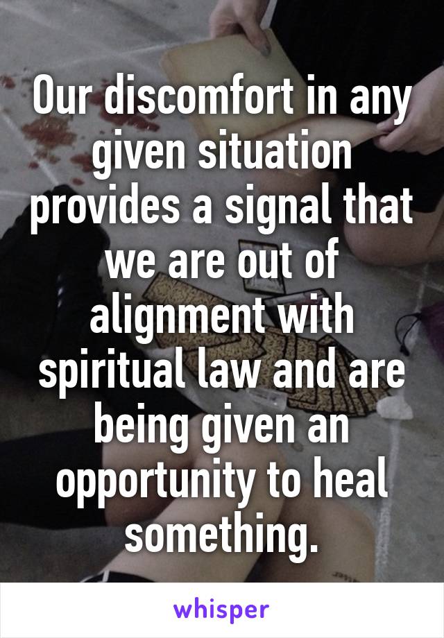 Our discomfort in any given situation provides a signal that we are out of alignment with spiritual law and are being given an opportunity to heal something.