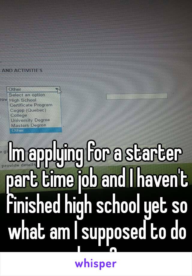 Im applying for a starter part time job and I haven't finished high school yet so what am I supposed to do here?