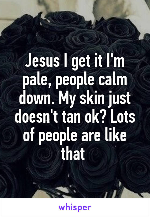 Jesus I get it I'm pale, people calm down. My skin just doesn't tan ok? Lots of people are like that 